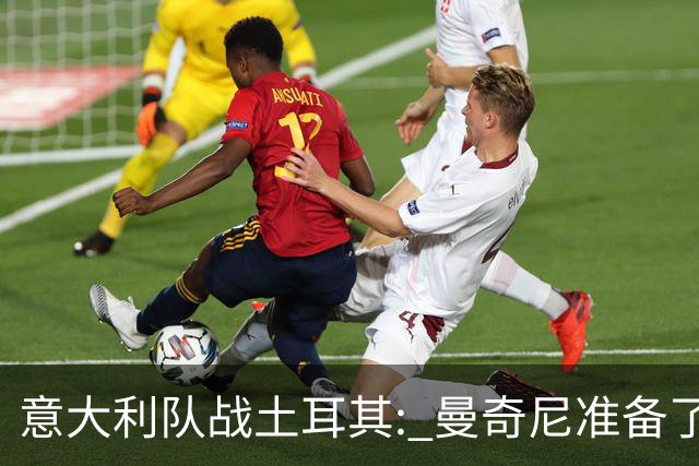 意大利队战土耳其: 曼奇尼准备了一场阵容大换血秀！