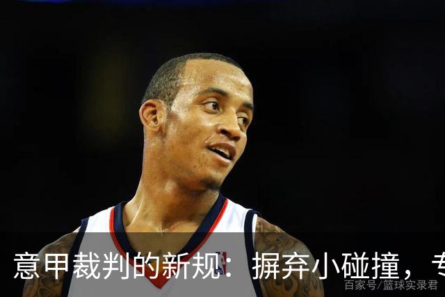 意甲裁判的新规：摒弃小碰撞，专注激情对决！