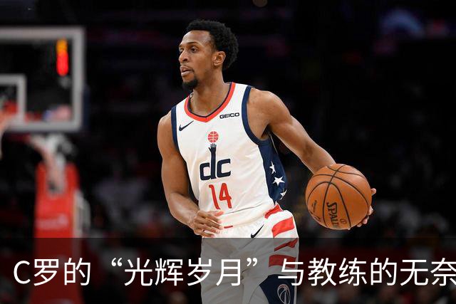 C罗的“光辉岁月”与教练的无奈博弈